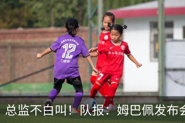 总监不白叫！队报：姆巴佩发布会上的发言足以让老练政治家都羡慕